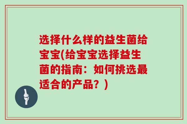 选择什么样的益生菌给宝宝(给宝宝选择益生菌的指南：如何挑选适合的产品？)