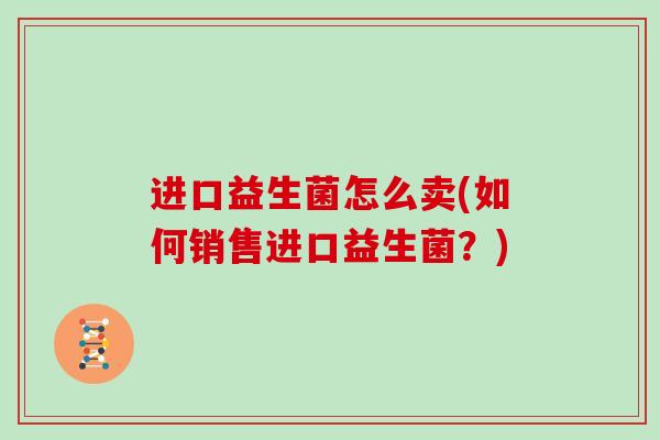 进口益生菌怎么卖(如何销售进口益生菌？)