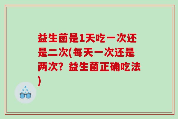 益生菌是1天吃一次还是二次(每天一次还是两次？益生菌正确吃法)