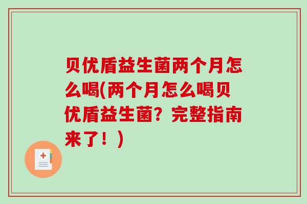 贝优盾益生菌两个月怎么喝(两个月怎么喝贝优盾益生菌？完整指南来了！)