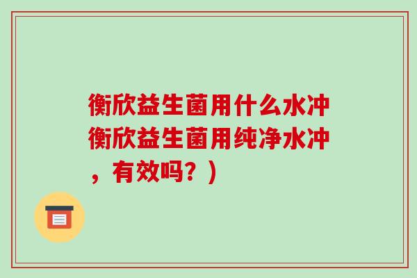衡欣益生菌用什么水冲衡欣益生菌用纯净水冲，有效吗？)