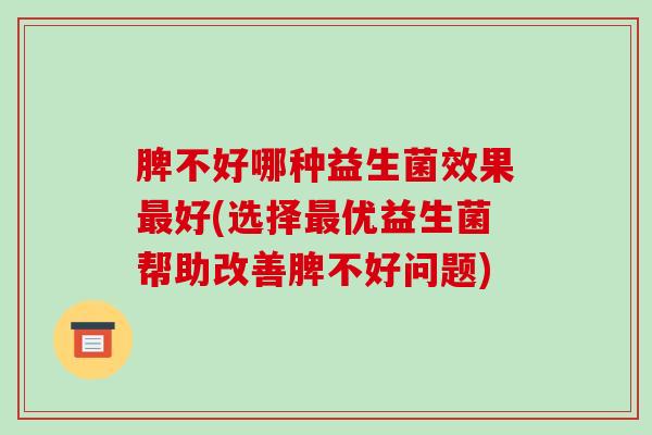 脾不好哪种益生菌效果最好(选择最优益生菌帮助改善脾不好问题)