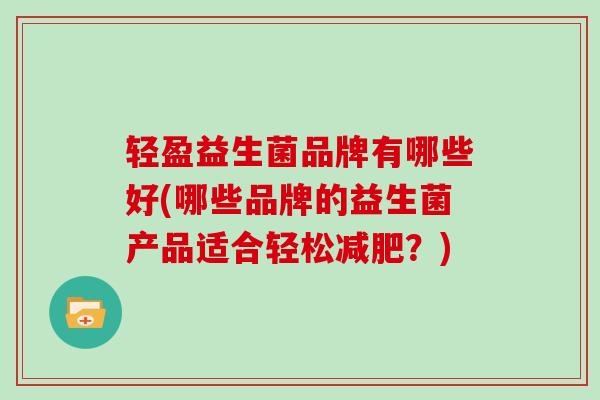 轻盈益生菌品牌有哪些好(哪些品牌的益生菌产品适合轻松减肥？)