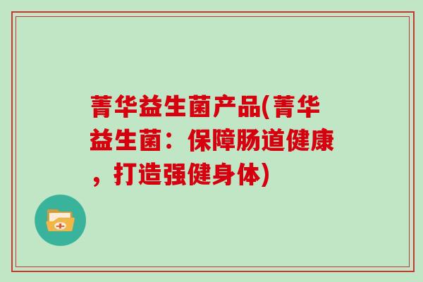 菁华益生菌产品(菁华益生菌：保障肠道健康，打造强健身体)