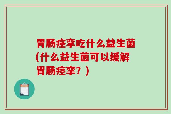 胃肠痉挛吃什么益生菌(什么益生菌可以缓解胃肠痉挛？)