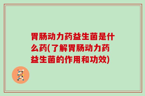胃肠动力药益生菌是什么药(了解胃肠动力药益生菌的作用和功效)