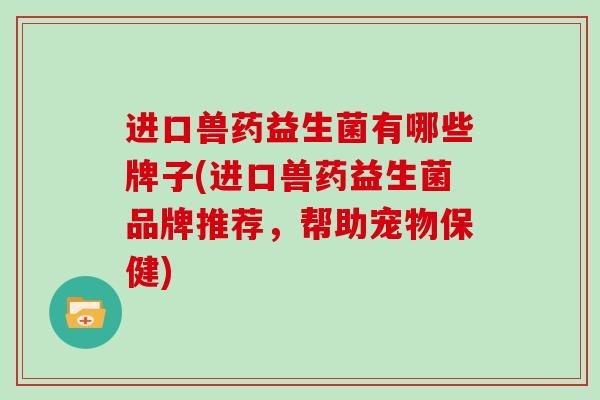 进口兽药益生菌有哪些牌子(进口兽药益生菌品牌推荐，帮助宠物保健)