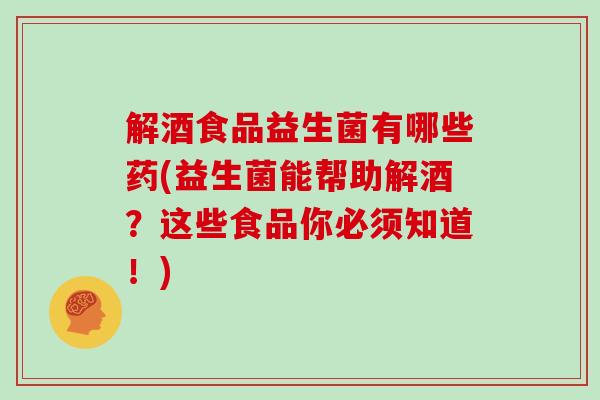 解酒食品益生菌有哪些药(益生菌能帮助解酒？这些食品你必须知道！)