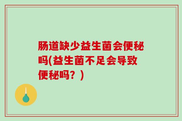 肠道缺少益生菌会便秘吗(益生菌不足会导致便秘吗？)