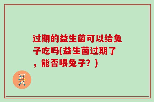 过期的益生菌可以给兔子吃吗(益生菌过期了，能否喂兔子？)