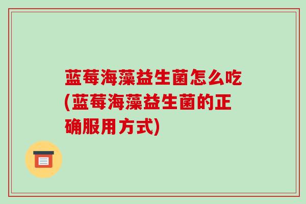 蓝莓海藻益生菌怎么吃(蓝莓海藻益生菌的正确服用方式)