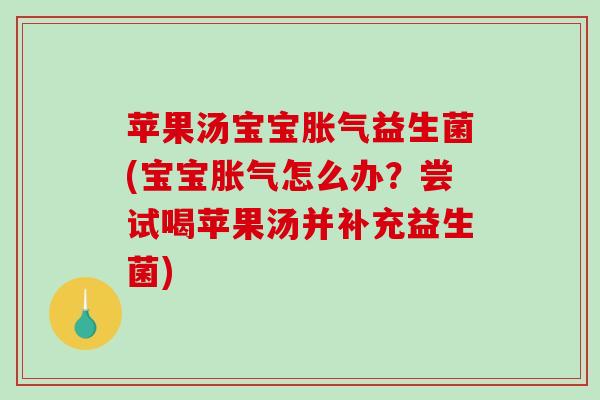 苹果汤宝宝胀气益生菌(宝宝胀气怎么办？尝试喝苹果汤并补充益生菌)