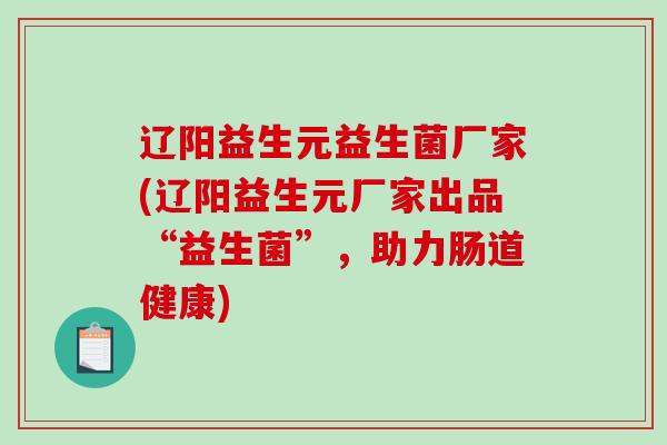辽阳益生元益生菌厂家(辽阳益生元厂家出品“益生菌”，助力肠道健康)