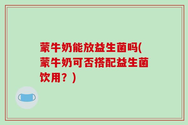 蒙牛奶能放益生菌吗(蒙牛奶可否搭配益生菌饮用？)