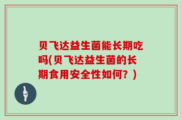 贝飞达益生菌能长期吃吗(贝飞达益生菌的长期食用安全性如何？)