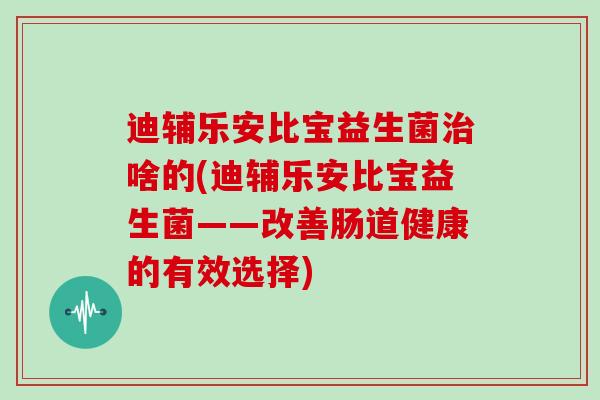 迪辅乐安比宝益生菌啥的(迪辅乐安比宝益生菌——改善肠道健康的有效选择) 迪辅乐安比宝益生菌啥的(迪辅乐安比宝益生菌——改善肠道健康的有效选择)
