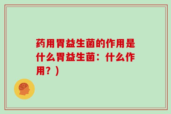 药用胃益生菌的作用是什么胃益生菌：什么作用？)