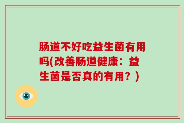 肠道不好吃益生菌有用吗(改善肠道健康：益生菌是否真的有用？)