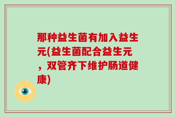 那种益生菌有加入益生元(益生菌配合益生元，双管齐下维护肠道健康)