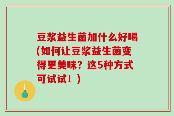 豆浆益生菌加什么好喝(如何让豆浆益生菌变得更美味？这5种方式可试试！)