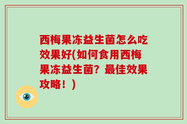 西梅果冻益生菌怎么吃效果好(如何食用西梅果冻益生菌？最佳效果攻略！)