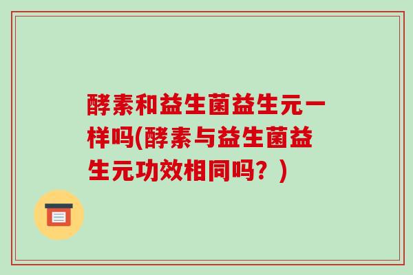 酵素和益生菌益生元一样吗(酵素与益生菌益生元功效相同吗？)