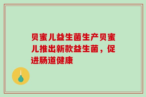 贝蜜儿益生菌生产贝蜜儿推出新款益生菌，促进肠道健康