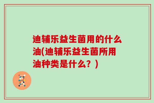 迪辅乐益生菌用的什么油(迪辅乐益生菌所用油种类是什么？)
