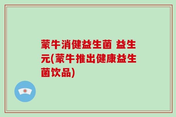 蒙牛消健益生菌 益生元(蒙牛推出健康益生菌饮品)