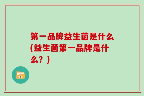 第一品牌益生菌是什么(益生菌第一品牌是什么？)