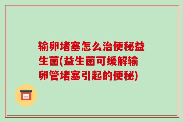 输卵堵塞怎么治便秘益生菌(益生菌可缓解输卵管堵塞引起的便秘)