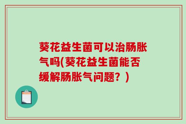 葵花益生菌可以治肠胀气吗(葵花益生菌能否缓解肠胀气问题？)