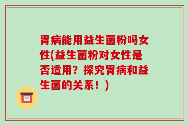 胃病能用益生菌粉吗女性(益生菌粉对女性是否适用？探究胃病和益生菌的关系！)