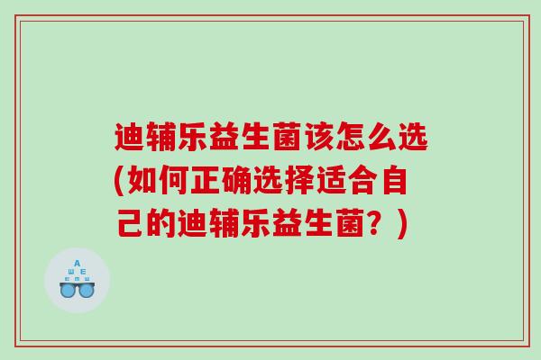 迪辅乐益生菌该怎么选(如何正确选择适合自己的迪辅乐益生菌？)