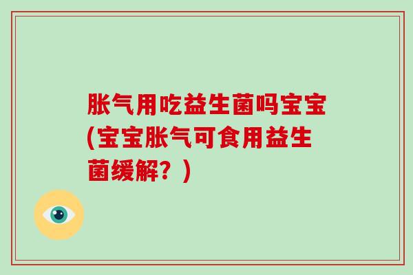 胀气用吃益生菌吗宝宝(宝宝胀气可食用益生菌缓解？)