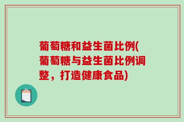 葡萄糖和益生菌比例(葡萄糖与益生菌比例调整，打造健康食品)