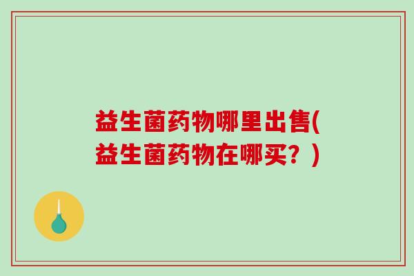 益生菌哪里出售(益生菌在哪买？)
