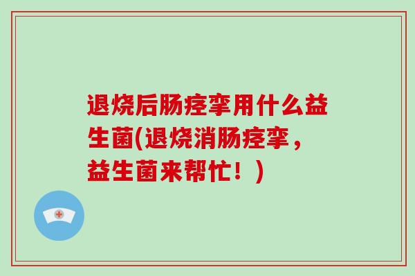 退烧后肠痉挛用什么益生菌(退烧消肠痉挛，益生菌来帮忙！)