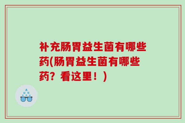 补充肠胃益生菌有哪些药(肠胃益生菌有哪些药？看这里！)