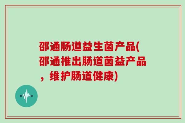 邵通肠道益生菌产品(邵通推出肠道菌益产品，维护肠道健康)