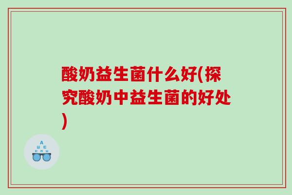 酸奶益生菌什么好(探究酸奶中益生菌的好处)