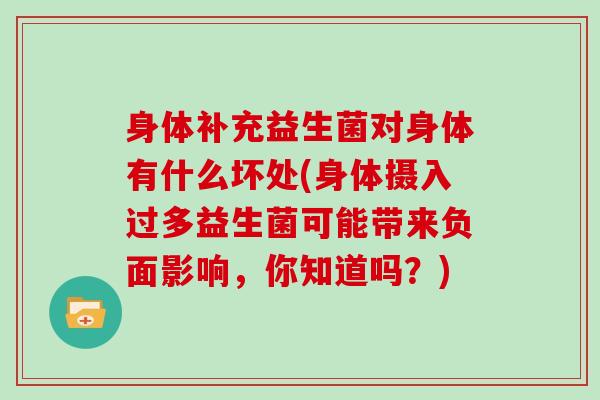 身体补充益生菌对身体有什么坏处(身体摄入过多益生菌可能带来负面影响，你知道吗？)