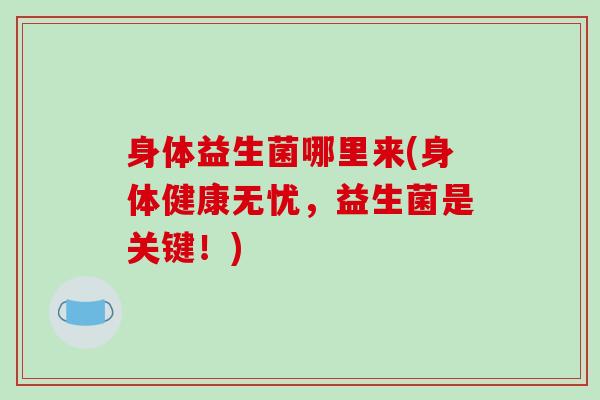 身体益生菌哪里来(身体健康无忧，益生菌是关键！)