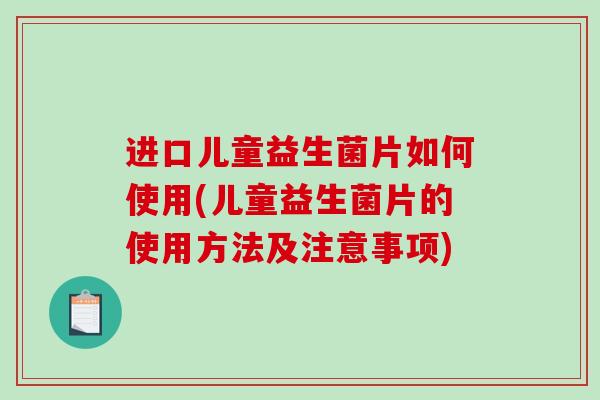 进口儿童益生菌片如何使用(儿童益生菌片的使用方法及注意事项)