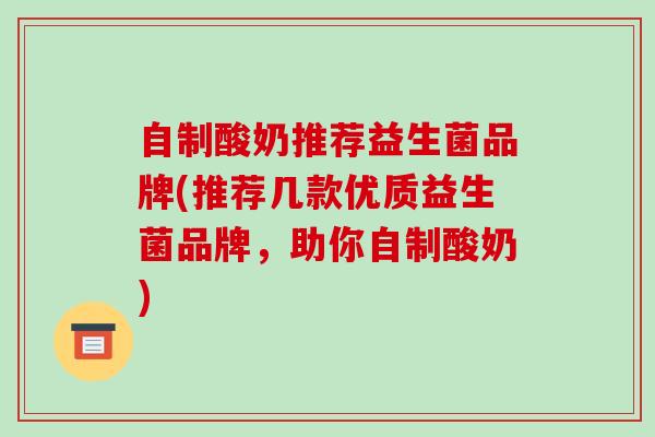 自制酸奶推荐益生菌品牌(推荐几款优质益生菌品牌，助你自制酸奶)