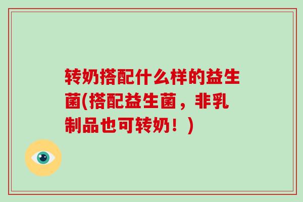 转奶搭配什么样的益生菌(搭配益生菌，非乳制品也可转奶！)