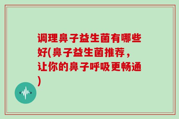 调理鼻子益生菌有哪些好(鼻子益生菌推荐，让你的鼻子呼吸更畅通)