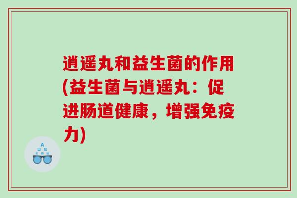 逍遥丸和益生菌的作用(益生菌与逍遥丸：促进肠道健康，增强免疫力)