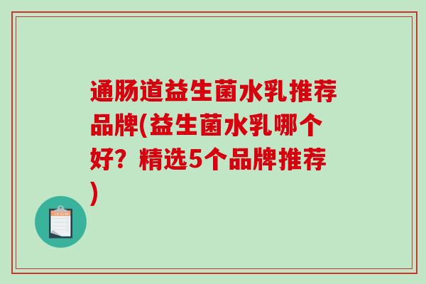 通肠道益生菌水乳推荐品牌(益生菌水乳哪个好？精选5个品牌推荐)