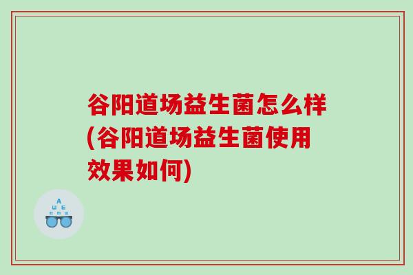 谷阳道场益生菌怎么样(谷阳道场益生菌使用效果如何)